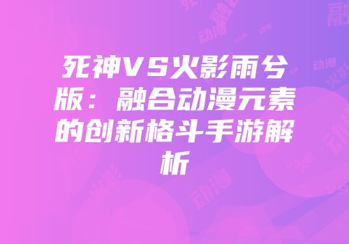 死神VS火影雨兮版：融合动漫元素的创新格斗手游解析