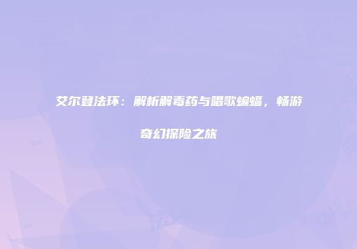 艾尔登法环：解析解毒药与唱歌蝙蝠，畅游奇幻探险之旅