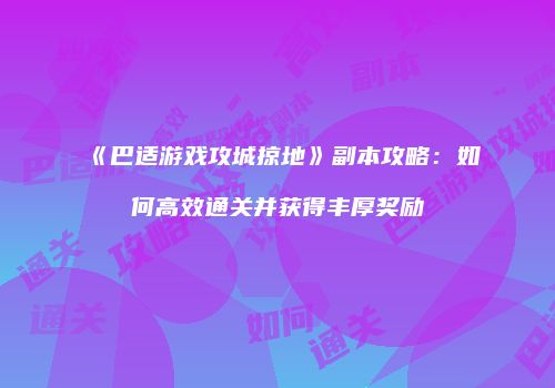 《巴适游戏攻城掠地》副本攻略：如何高效通关并获得丰厚奖励