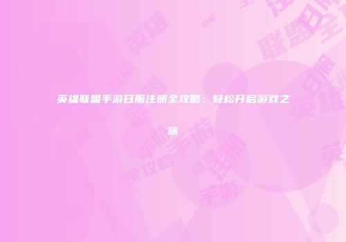 英雄联盟手游日服注册全攻略：轻松开启游戏之旅