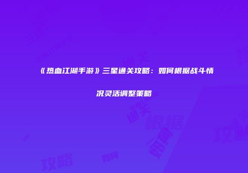 《热血江湖手游》三星通关攻略：如何根据战斗情况灵活调整策略