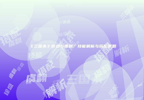 《三国杀》徐盛与虞翻：技能解析与搭配策略
