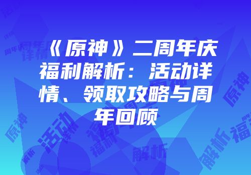 《原神》二周年庆福利解析：活动详情、领取攻略与周年回顾