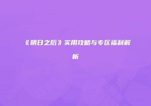 《明日之后》实用攻略与专区福利解析