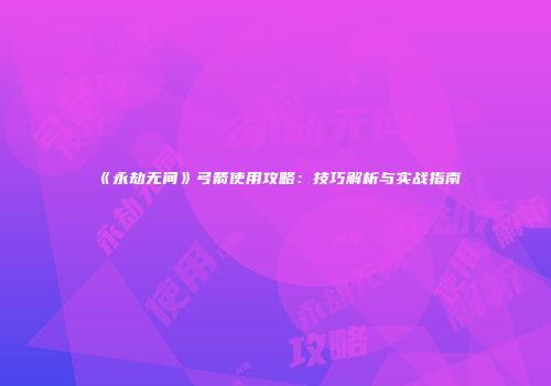 《永劫无间》弓箭使用攻略：技巧解析与实战指南