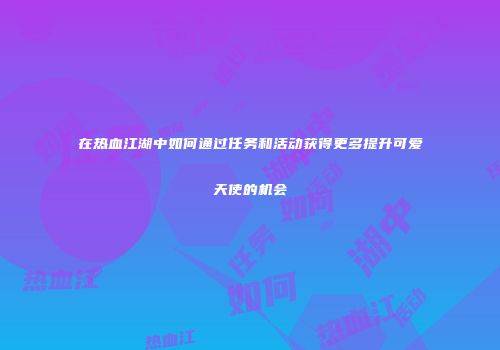 在热血江湖中如何通过任务和活动获得更多提升可爱天使的机会