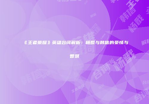 《王者荣耀》英雄台词解析：杨戬与韩信的豪情与智慧