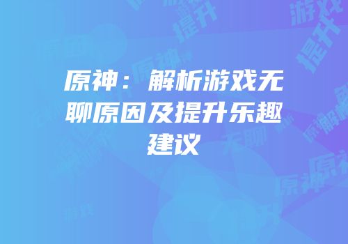 原神：解析游戏无聊原因及提升乐趣建议