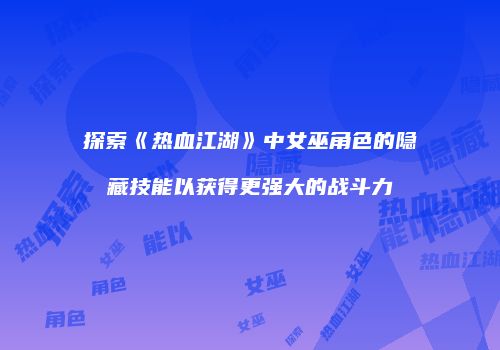 探索《热血江湖》中女巫角色的隐藏技能以获得更强大的战斗力