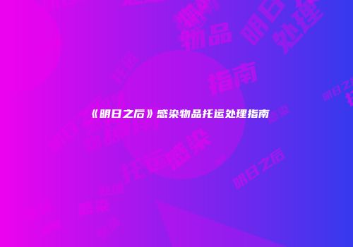 《明日之后》感染物品托运处理指南