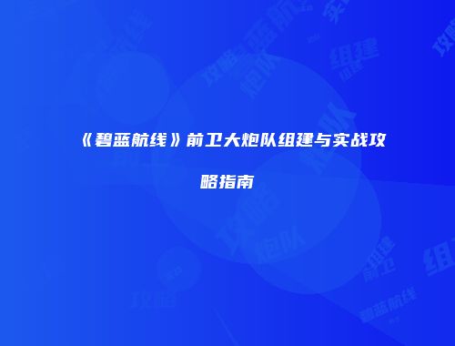 《碧蓝航线》前卫大炮队组建与实战攻略指南
