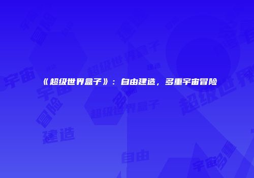 《超级世界盒子》：自由建造，多重宇宙冒险