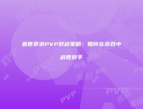 壹世页游PVP对战策略：如何在游戏中战胜对手