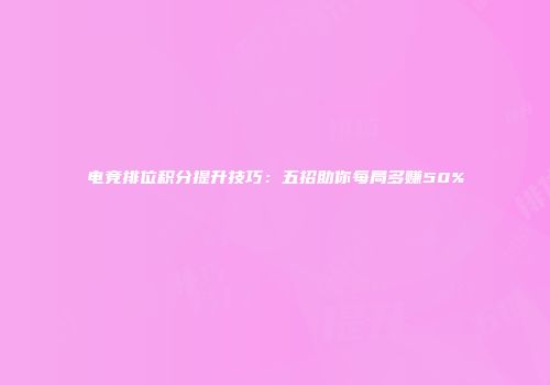 电竞排位积分提升技巧：五招助你每局多赚50%
