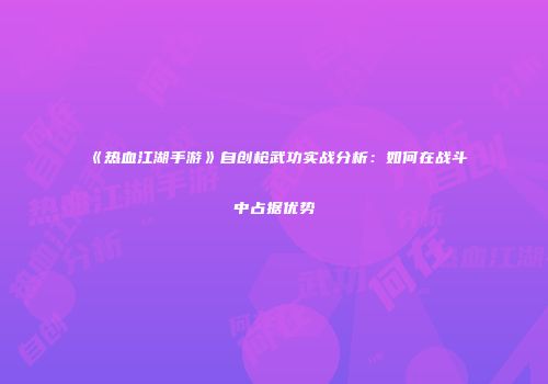 《热血江湖手游》自创枪武功实战分析：如何在战斗中占据优势
