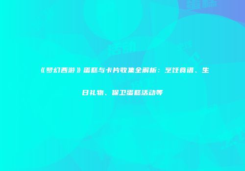 《梦幻西游》蛋糕与卡片收集全解析：烹饪食谱、生日礼物、保卫蛋糕活动等