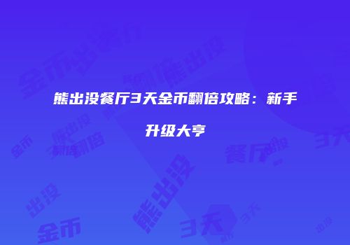 熊出没餐厅3天金币翻倍攻略：新手升级大亨