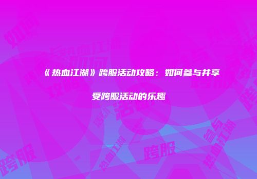 《热血江湖》跨服活动攻略：如何参与并享受跨服活动的乐趣