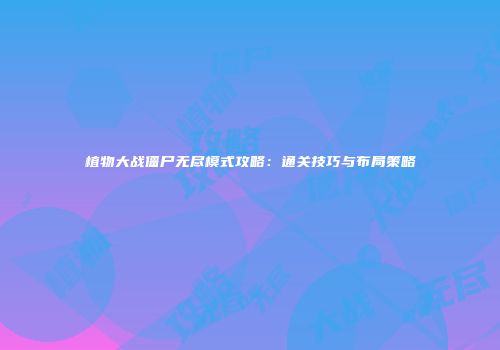 植物大战僵尸无尽模式攻略：通关技巧与布局策略