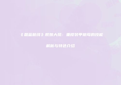《碧蓝航线》舰娘大凤：重樱装甲航母的技能解析与特色介绍