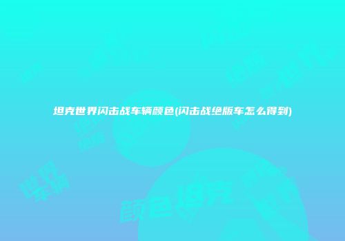 坦克世界闪击战车辆颜色(闪击战绝版车怎么得到)