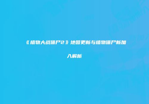 《植物大战僵尸2》地图更新与植物僵尸新加入解析