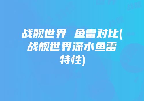 战舰世界 鱼雷对比(战舰世界深水鱼雷特性)