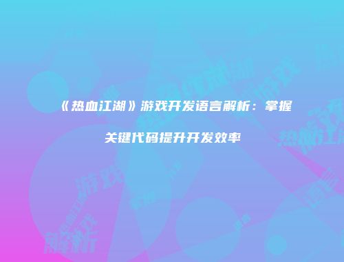 《热血江湖》游戏开发语言解析：掌握关键代码提升开发效率