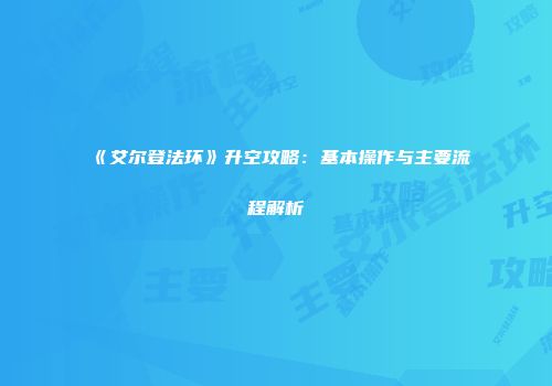《艾尔登法环》升空攻略：基本操作与主要流程解析