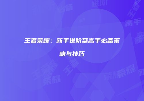 王者荣耀：新手进阶至高手必备策略与技巧
