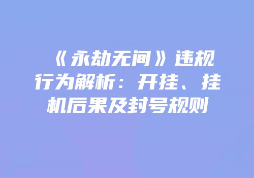 《永劫无间》违规行为解析：开挂、挂机后果及封号规则