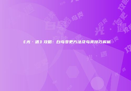 《光·遇》攻略：白鸟变更方法及鸟类技巧解析