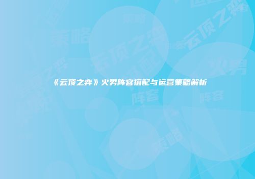 《云顶之弈》火男阵容搭配与运营策略解析