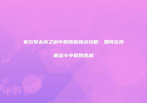 赛尔号永恒之树中的跨服挑战攻略：如何在跨服战斗中取得胜利