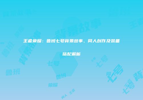 王者荣耀：鲁班七号背景故事、同人创作及装备搭配解析