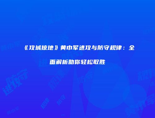 《攻城掠地》黄巾军进攻与防守规律:全面解析助你轻松取胜