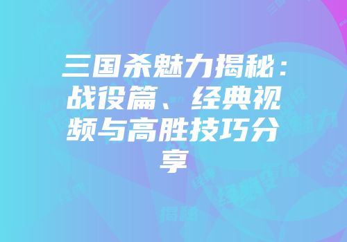 三国杀魅力揭秘：战役篇、经典视频与高胜技巧分享