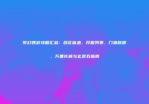 梦幻西游攻略汇总：合区信息、开服列表、门派称谓、万里长城与玄武石指南