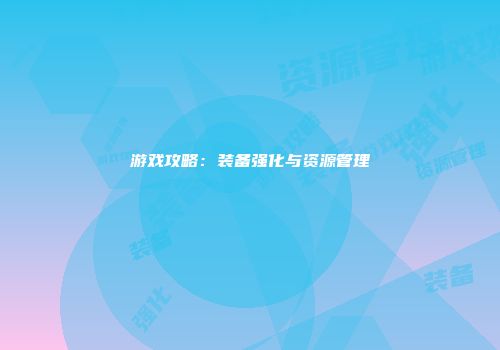 游戏攻略:装备强化与资源管理
