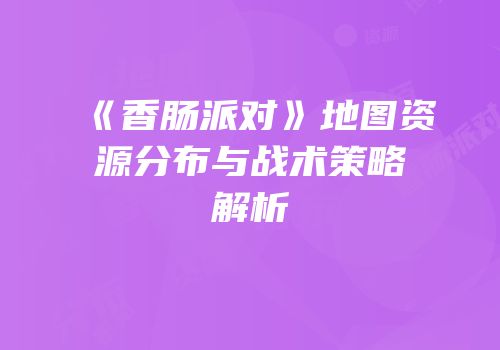 《香肠派对》地图资源分布与战术策略解析