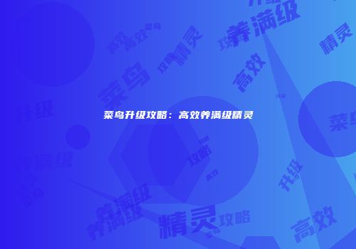 菜鸟升级攻略：高效养满级精灵