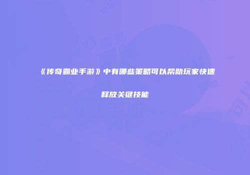 《传奇霸业手游》中有哪些策略可以帮助玩家快速释放关键技能
