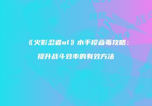 《火影忍者ol》水手樱叠毒攻略:提升战斗效率的有效方法