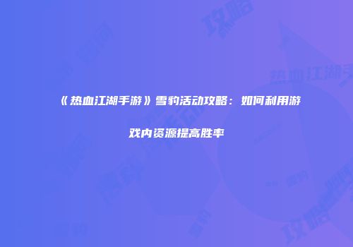 《热血江湖手游》雪豹活动攻略：如何利用游戏内资源提高胜率