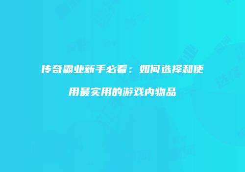 传奇霸业新手必看：如何选择和使用最实用的游戏内物品