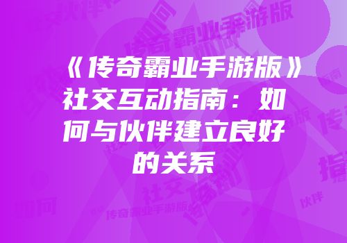 《传奇霸业手游版》社交互动指南：如何与伙伴建立良好的关系