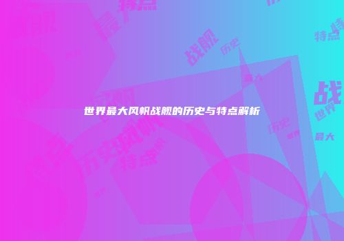 世界最大风帆战舰的历史与特点解析