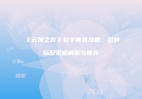 《云顶之弈》枪手阵容攻略：多种搭配策略解析与推荐