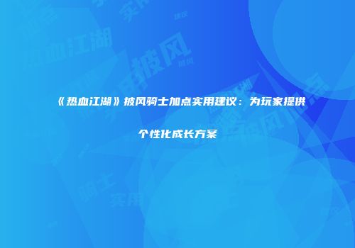 《热血江湖》披风骑士加点实用建议：为玩家提供个性化成长方案