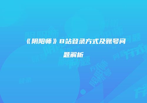 《阴阳师》B站登录方式及账号问题解析